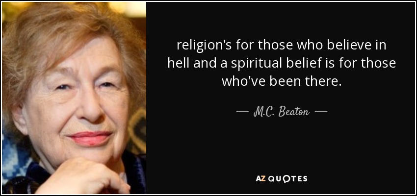 religion's for those who believe in hell and a spiritual belief is for those who've been there. - M.C. Beaton