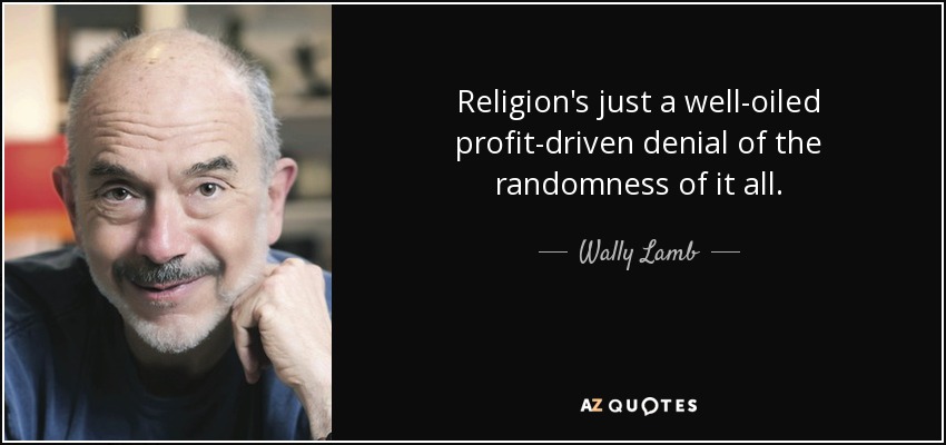 Religion's just a well-oiled profit-driven denial of the randomness of it all. - Wally Lamb