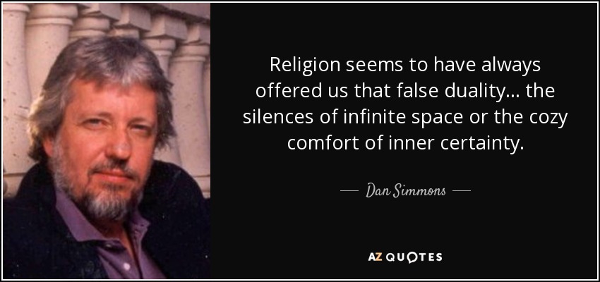 Religion seems to have always offered us that false duality ... the silences of infinite space or the cozy comfort of inner certainty. - Dan Simmons