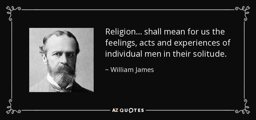 Religion . . . shall mean for us the feelings, acts and experiences of individual men in their solitude. - William James