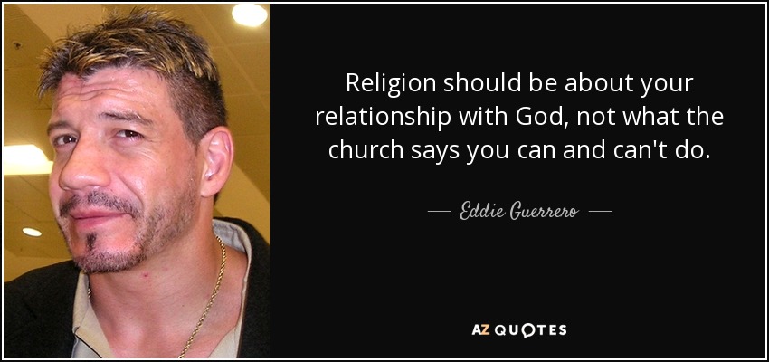 Religion should be about your relationship with God, not what the church says you can and can't do. - Eddie Guerrero