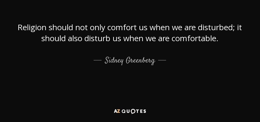 Religion should not only comfort us when we are disturbed; it should also disturb us when we are comfortable. - Sidney Greenberg