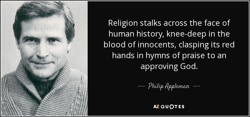 Religion stalks across the face of human history, knee-deep in the blood of innocents, clasping its red hands in hymns of praise to an approving God. - Philip Appleman