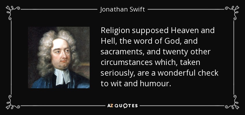 Religion supposed Heaven and Hell, the word of God, and sacraments, and twenty other circumstances which, taken seriously, are a wonderful check to wit and humour. - Jonathan Swift
