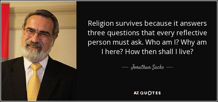 Religion survives because it answers three questions that every reflective person must ask. Who am I? Why am I here? How then shall I live? - Jonathan Sacks