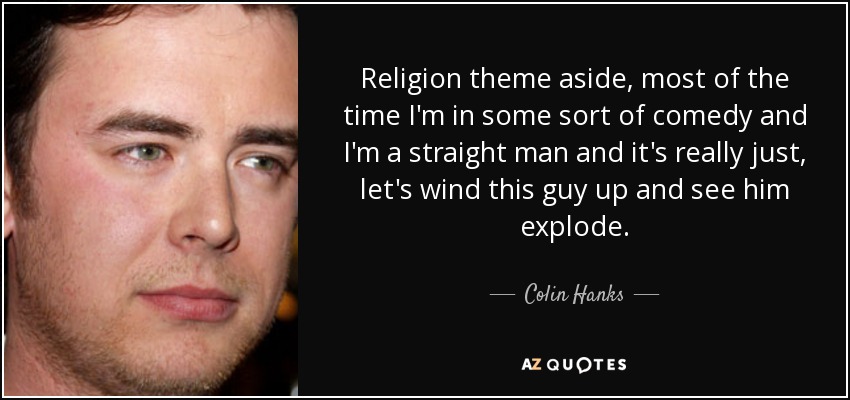 Religion theme aside, most of the time I'm in some sort of comedy and I'm a straight man and it's really just, let's wind this guy up and see him explode. - Colin Hanks