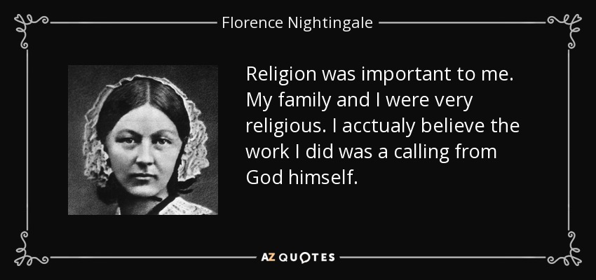 Religion was important to me. My family and I were very religious. I acctualy believe the work I did was a calling from God himself. - Florence Nightingale