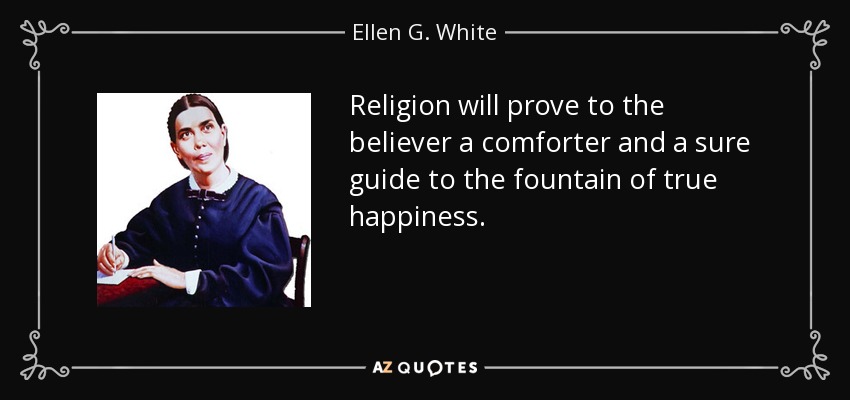 Religion will prove to the believer a comforter and a sure guide to the fountain of true happiness. - Ellen G. White