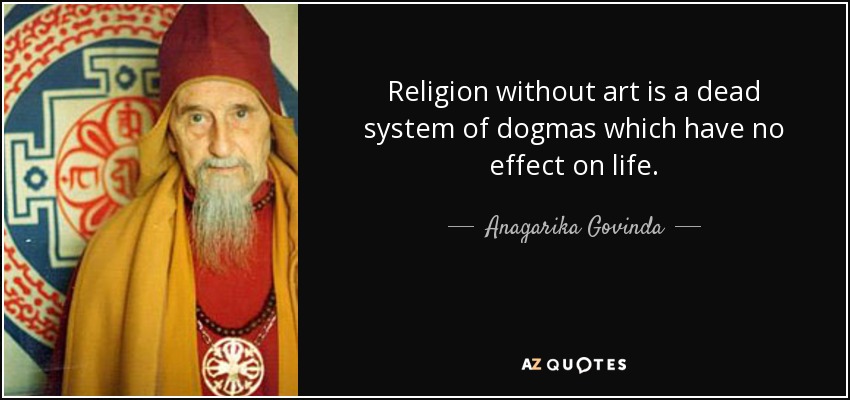Religion without art is a dead system of dogmas which have no effect on life. - Anagarika Govinda