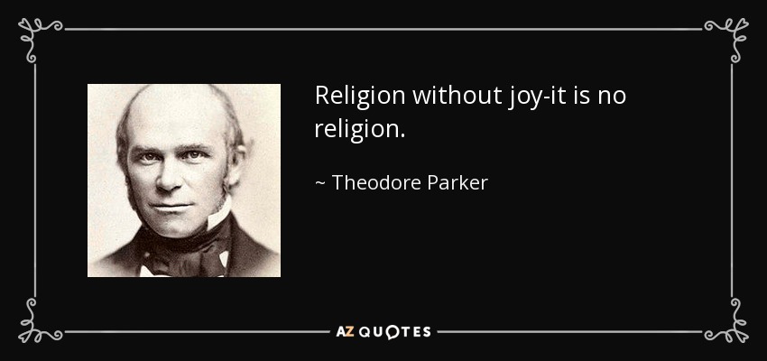 Religion without joy-it is no religion. - Theodore Parker