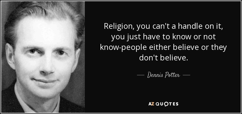 Religion, you can't a handle on it, you just have to know or not know-people either believe or they don't believe. - Dennis Potter