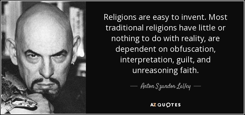 Religions are easy to invent. Most traditional religions have little or nothing to do with reality, are dependent on obfuscation, interpretation, guilt, and unreasoning faith. - Anton Szandor LaVey