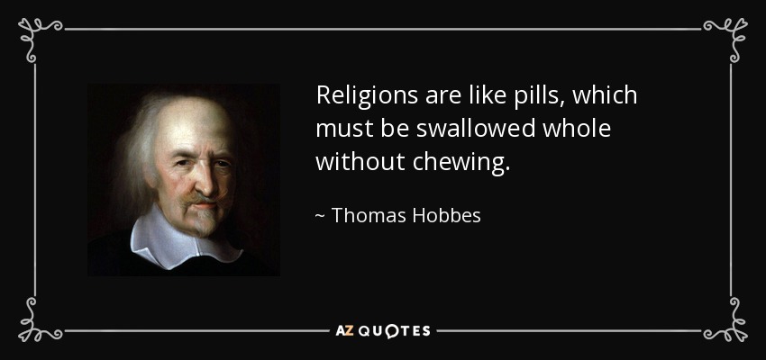 Religions are like pills, which must be swallowed whole without chewing. - Thomas Hobbes