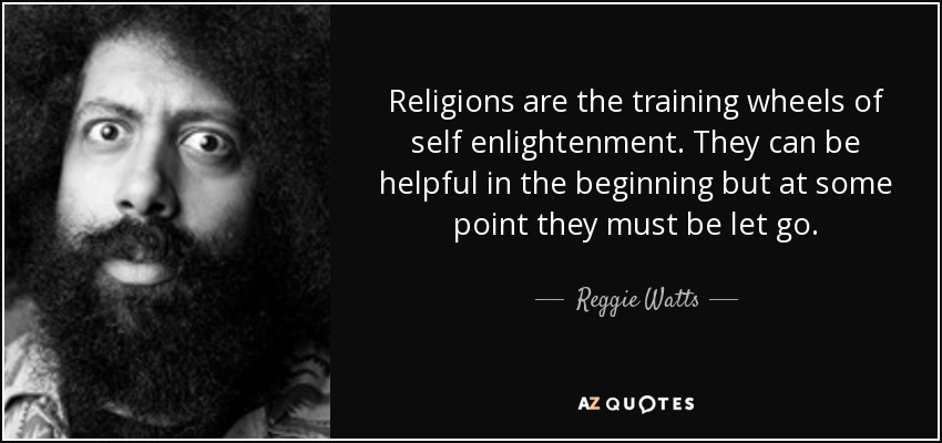 Religions are the training wheels of self enlightenment. They can be helpful in the beginning but at some point they must be let go. - Reggie Watts