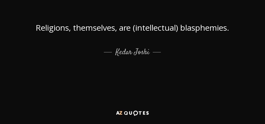 Religions, themselves, are (intellectual) blasphemies. - Kedar Joshi