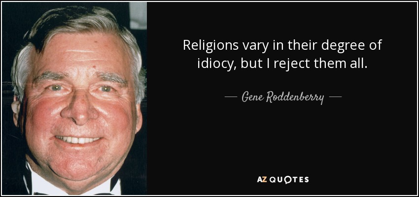 Religions vary in their degree of idiocy, but I reject them all. - Gene Roddenberry