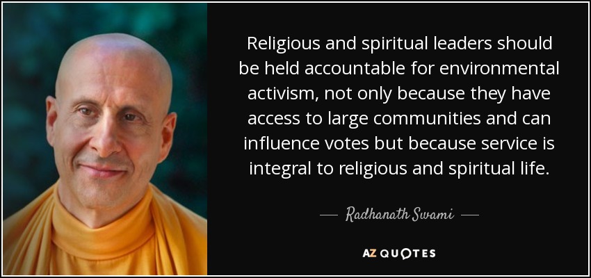 Religious and spiritual leaders should be held accountable for environmental activism, not only because they have access to large communities and can influence votes but because service is integral to religious and spiritual life. - Radhanath Swami