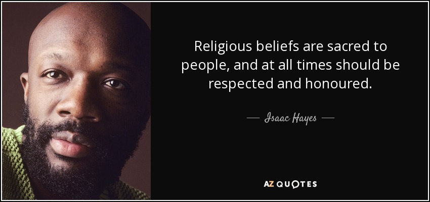 Religious beliefs are sacred to people, and at all times should be respected and honoured. - Isaac Hayes
