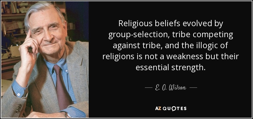 Religious beliefs evolved by group-selection, tribe competing against tribe, and the illogic of religions is not a weakness but their essential strength. - E. O. Wilson