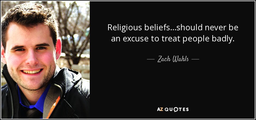Religious beliefs...should never be an excuse to treat people badly. - Zach Wahls