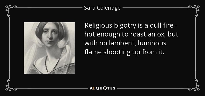 Religious bigotry is a dull fire - hot enough to roast an ox, but with no lambent, luminous flame shooting up from it. - Sara Coleridge