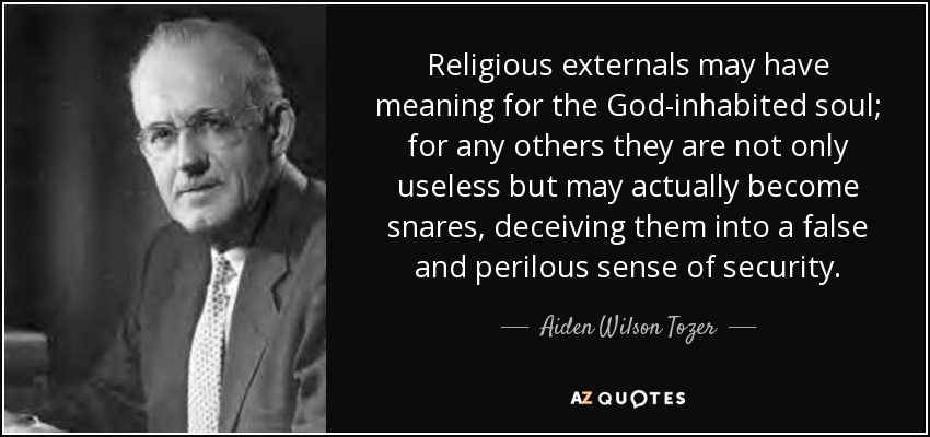 Religious externals may have meaning for the God-inhabited soul; for any others they are not only useless but may actually become snares, deceiving them into a false and perilous sense of security. - Aiden Wilson Tozer