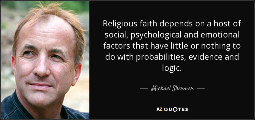 Religious faith depends on a host of social, psychological and emotional factors that have little or nothing to do with probabilities, evidence and logic. - Michael Shermer