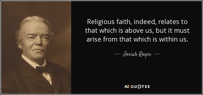 Religious faith, indeed, relates to that which is above us, but it must arise from that which is within us. - Josiah Royce
