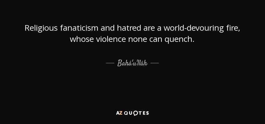 Religious fanaticism and hatred are a world-devouring fire, whose violence none can quench. - Bahá'u'lláh