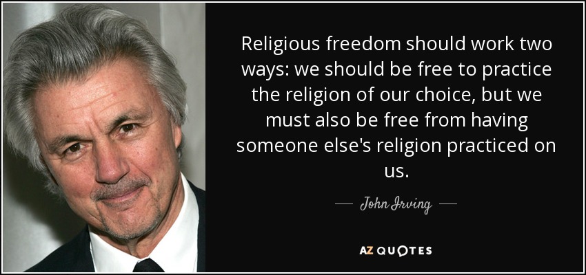 Religious freedom should work two ways: we should be free to practice the religion of our choice, but we must also be free from having someone else's religion practiced on us. - John Irving