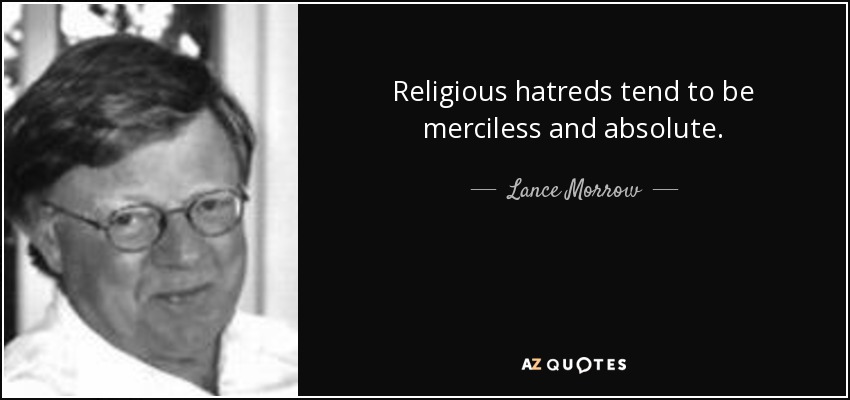 Religious hatreds tend to be merciless and absolute. - Lance Morrow