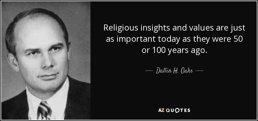 Religious insights and values are just as important today as they were 50 or 100 years ago. - Dallin H. Oaks
