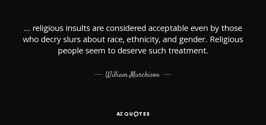 ... religious insults are considered acceptable even by those who decry slurs about race, ethnicity, and gender. Religious people seem to deserve such treatment. - William Murchison