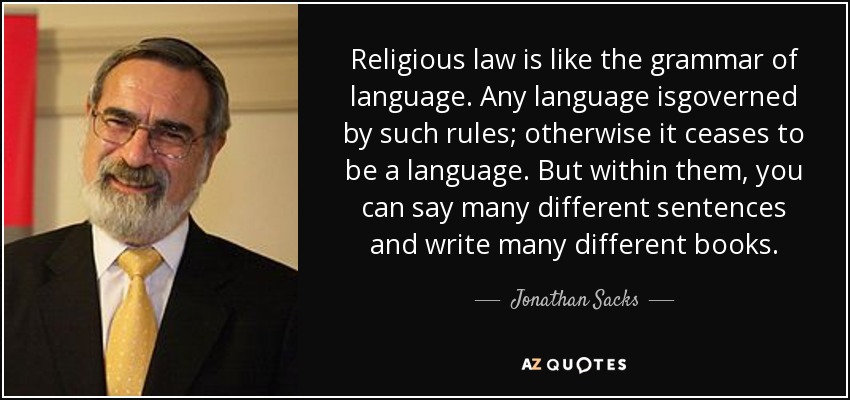 Religious law is like the grammar of language. Any language isgoverned by such rules; otherwise it ceases to be a language. But within them, you can say many different sentences and write many different books. - Jonathan Sacks