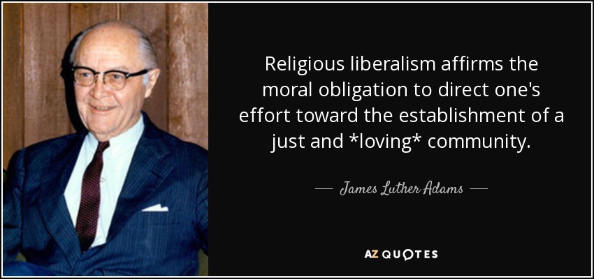 Religious liberalism affirms the moral obligation to direct one's effort toward the establishment of a just and *loving* community. - James Luther Adams