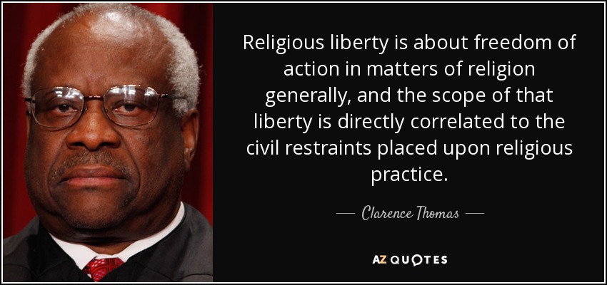 Religious liberty is about freedom of action in matters of religion generally, and the scope of that liberty is directly correlated to the civil restraints placed upon religious practice. - Clarence Thomas