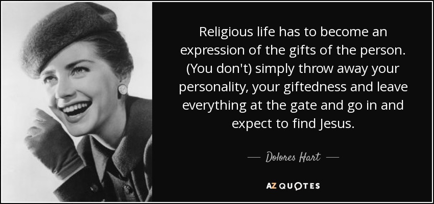 Religious life has to become an expression of the gifts of the person. (You don't) simply throw away your personality, your giftedness and leave everything at the gate and go in and expect to find Jesus. - Dolores Hart