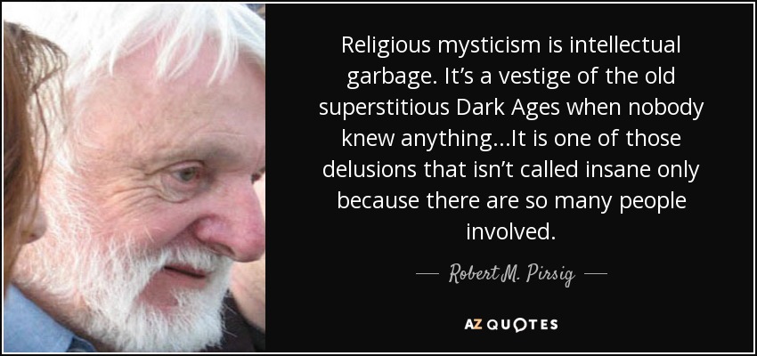 Religious mysticism is intellectual garbage. It’s a vestige of the old superstitious Dark Ages when nobody knew anything...It is one of those delusions that isn’t called insane only because there are so many people involved. - Robert M. Pirsig