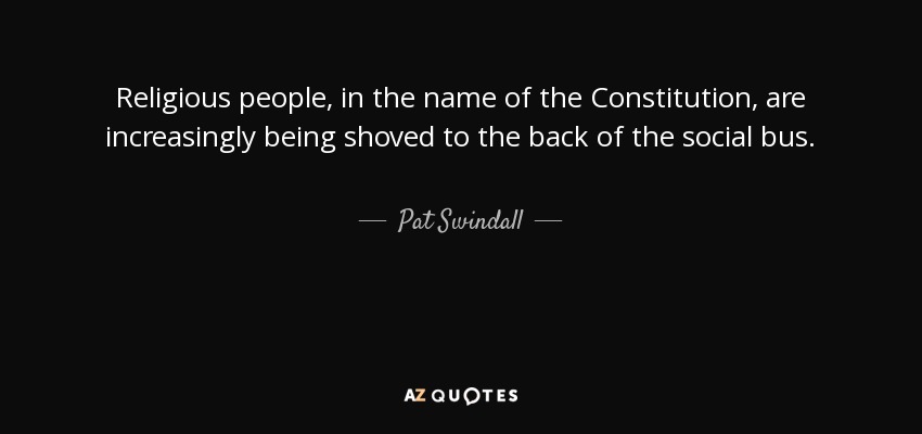 Religious people, in the name of the Constitution, are increasingly being shoved to the back of the social bus. - Pat Swindall