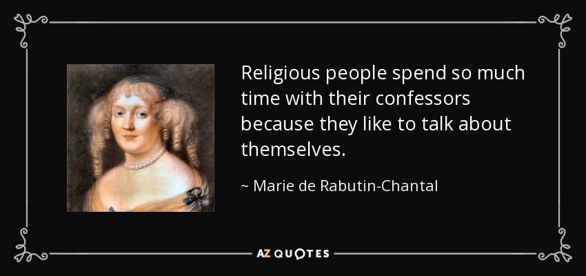 Religious people spend so much time with their confessors because they like to talk about themselves. - Marie de Rabutin-Chantal, marquise de Sevigne