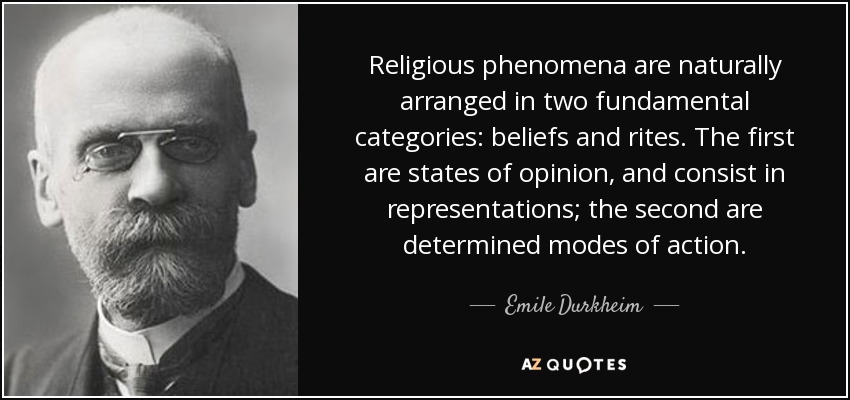 Religious phenomena are naturally arranged in two fundamental categories: beliefs and rites. The first are states of opinion, and consist in representations; the second are determined modes of action. - Emile Durkheim