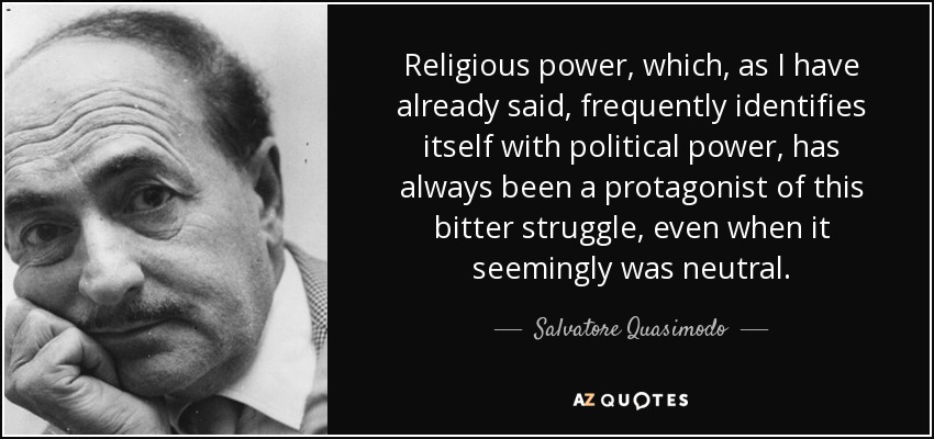 Religious power, which, as I have already said, frequently identifies itself with political power, has always been a protagonist of this bitter struggle, even when it seemingly was neutral. - Salvatore Quasimodo