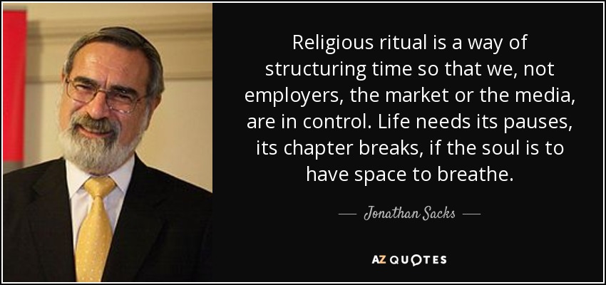 Religious ritual is a way of structuring time so that we, not employers, the market or the media, are in control. Life needs its pauses, its chapter breaks, if the soul is to have space to breathe. - Jonathan Sacks