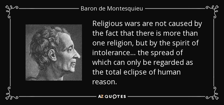 Religious wars are not caused by the fact that there is more than one religion, but by the spirit of intolerance... the spread of which can only be regarded as the total eclipse of human reason. - Baron de Montesquieu