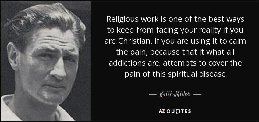 Religious work is one of the best ways to keep from facing your reality if you are Christian, if you are using it to calm the pain, because that it what all addictions are, attempts to cover the pain of this spiritual disease - Keith Miller