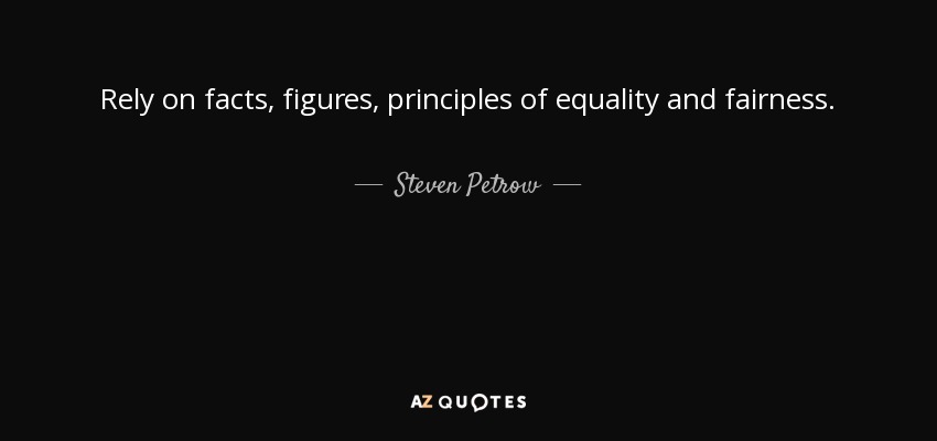 Rely on facts, figures, principles of equality and fairness. - Steven Petrow