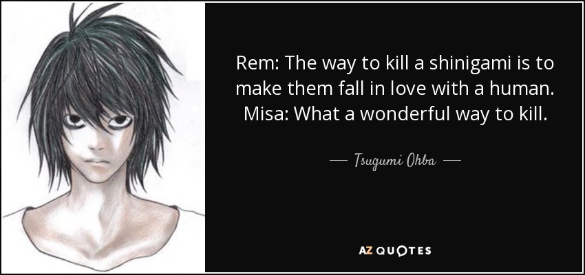 Rem: The way to kill a shinigami is to make them fall in love with a human. Misa: What a wonderful way to kill. - Tsugumi Ohba
