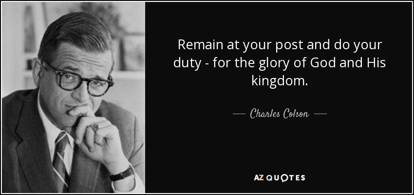 Remain at your post and do your duty - for the glory of God and His kingdom. - Charles Colson