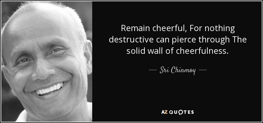 Remain cheerful, For nothing destructive can pierce through The solid wall of cheerfulness. - Sri Chinmoy