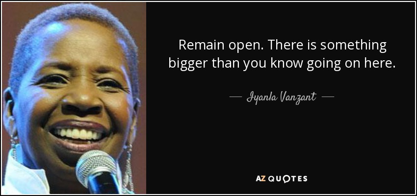 Remain open. There is something bigger than you know going on here. - Iyanla Vanzant